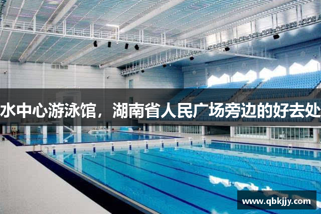 水中心游泳馆，湖南省人民广场旁边的好去处